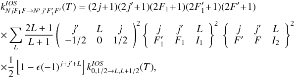 Mathematical equation: \appendix \setcounter{section}{2} \begin{eqnarray} \label{REEQ3} && k^{IOS}_{NjF_1F \to N'j'F_1'F'} (T) = (2j\!+\!1)(2j'\!+\!1)(2F_1\!+\!1)(2F_1'\!+\!1)(2F'\!+\!1) \nonumber \\[0.5mm] && \times \sum_{L} \frac{2L+1}{L+1} \left( \begin{array}{ccc} j' & L & j \\ -1/2 & 0 & 1/2 \end{array} \right)^2 \left\{ \begin{array}{ccc} j & j' & L \\ F_1' & F_1 & I_1 \end{array} \right\}^2 \ \left\{ \begin{array}{ccc} j & j' & L \\ F' & F & I_2 \end{array} \right\}^2 \nonumber \\[0.5mm] && \times \frac{1}{2}\left[1-\epsilon (-1)^{j+j'+L}\right] k^{IOS}_{0,1/2 \to L,L+1/2}(T), \end{eqnarray}
