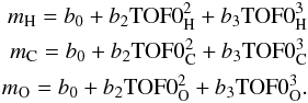 Mathematical equation: \begin{eqnarray} \label{eq:three} m_{\rm H} = b_{0}+b_{2} {\rm TOF}0_{\rm H}^2+b_{3} {\rm TOF}0_{\rm H}^3 \nonumber\\ m_{\rm C} = b_{0}+b_{2} {\rm TOF}0_{\rm C}^2+b_{3} {\rm TOF}0_{\rm C}^3 \nonumber\\ m_{\rm O} = b_{0}+b_{2} {\rm TOF}0_{\rm O}^2+b_{3} {\rm TOF}0_{\rm O}^3 . \end{eqnarray}