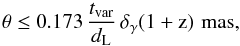 Mathematical equation: \begin{equation} \theta \leq { 0.173\,\frac{t_{\rm var}}{d_{\rm L}}\,\delta_{\gamma} (1+{\rm z})\,\, {\rm mas}}, \label{dim} \end{equation}