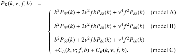 Mathematical equation: \begin{eqnarray} P_{\rm K}(k,\nu;f,b) &= & \nonumber \\ &&\left\{ \nonumber \begin{array}{ll} {b^2 \Pdd(k)+2\nu^2 fb \Pdd(k) +\nu^4 f^2 \Pdd(k)} &{\rm (model~A)} \\ \\ {b^2 \Pdd(k)+2\nu^2 fb \Pdt(k) +\nu^4 f^2 \Ptt(k)} & {\rm (model~B)} \\ \\ b^2 \Pdd(k)+2\nu^2 fb \Pdt(k) +\nu^4 f^2 \Ptt(k) \\[2mm] {+ C_A(k,\nu;f,b) + C_B(k,\nu;f,b).} & {\rm (model~C)} \end{array} \right. \end{eqnarray}