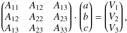\begin{equation} \begin{pmatrix} A_{11} & A_{12} & A_{13}\\ A_{12} & A_{22} & A_{23} \\ A_{13} & A_{23} & A_{33} \end{pmatrix} \cdot \begin{pmatrix} a \\ b \\ c \end{pmatrix} = \begin{pmatrix} V_{1}\\ V_{2}\\ V_{3} \end{pmatrix} , \label{leastsquare} \end{equation}
