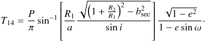 Mathematical equation: \begin{eqnarray} T_{14} = \frac{P}{\pi}\sin^{-1}\left[\frac{R_{1}}{a}\frac{\sqrt{\left(1+\frac{R_{2}}{R_{1}}\right)^{2} - b_{\rm sec}^{2}}}{\sin i}\right]\frac{\sqrt{1-{e}^{2}}}{1-e\sin\omega}\cdot \end{eqnarray}