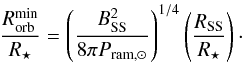 Mathematical equation: \begin{equation} \label{eq_rorbmin} \frac{R_{\rm orb}^{\min}}{R_\star} = \left( \frac{ B_{\rm SS}^2}{8\pi P_{{\rm ram, }\odot}} \right)^{1/4}\left(\frac{R_{\rm SS}}{R_\star}\right) \cdot \end{equation}