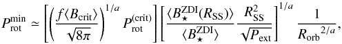 Mathematical equation: \begin{equation} P_{\rm rot}^{\min} \simeq \left[ \left(\frac{f \langle B_{\rm crit}\rangle}{\sqrt{8 \pi}}\right)^{1/a} P_{\rm rot}^{\rm (crit)}\right] \left[ \frac{\langle B_{\star}^{\rm ZDI} (R_{\rm SS})\rangle }{\langle B_{\star}^{\rm ZDI} \rangle} \frac{R_{\rm SS}^2}{\sqrt{P_{{\rm ext}}}}\right]^{1/a}\frac{1}{{R_{\rm orb}}^{2/a}}, \end{equation}