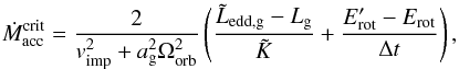 Mathematical equation: \begin{equation} \dot{M}_{\mathrm{acc}}^{\mathrm{crit}}={ \frac{2}{v_{\mathrm{imp}}^{2} + a_{\mathrm{g}}^{2} \Omega_{\mathrm{orb}}^{2}}}\left( \frac{\tilde{L}_{\mathrm{edd,g}}-L_{\mathrm{g}}}{\tilde{K}} + \frac{E_{\mathrm{rot}}^{\prime}-E_{\mathrm{rot}}}{\Delta t}\right) , \label{eq:Macc_crit} \end{equation}