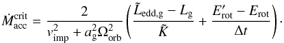 Mathematical equation: \appendix \setcounter{section}{1} \begin{equation} \dot{M}_{\mathrm{acc}}^{\mathrm{crit}}={ \frac{2}{v_{\mathrm{imp}}^{2} + a_{\mathrm{g}}^{2} \Omega_{\mathrm{orb}}^{2}}}\left( \frac{\tilde{L}_{\mathrm{edd,g}}-L_{\mathrm{g}}}{\tilde{K}} + \frac{E_{\mathrm{rot}}^{\prime}-E_{\mathrm{rot}}}{\Delta t}\right)\cdot \end{equation}