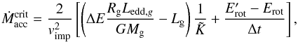 Mathematical equation: \appendix \setcounter{section}{1} \begin{equation} \dot{M}_{\mathrm{acc}}^{\mathrm{crit}} = \frac{2}{v_{\mathrm{imp}}^{2}} \left[ \left( \Delta E \frac{R_{\mathrm{g}}L_{\mathrm{edd},g}}{G M_{\mathrm{g}}} - L_{\mathrm{g}} \right) \frac{1}{\tilde{K}} + \frac{E_{\mathrm{rot}}^{\prime} - E_{\mathrm{rot}}}{\Delta t} \right] ,\label{eq:VUB_macc} \end{equation}