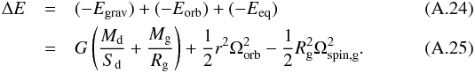 Mathematical equation: \appendix \setcounter{section}{1} \begin{eqnarray} \Delta E &=& (-E_{\mathrm{grav}})+(-E_{\mathrm{orb}})+(-E_{\mathrm{eq}})\\ &=& G\left(\frac{M_{\mathrm{d}}}{S_{\mathrm{d}}}+\frac{M_{\mathrm{g}}} {R_{\mathrm{g}}}\right) + \frac{1}{2} r^{2} \Omega_{\mathrm{orb}}^{2} - \frac{1}{2} R_{\mathrm{g}}^{2}\Omega_{\mathrm{spin,g}}^{2} . \end{eqnarray}