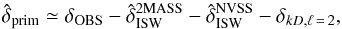 Mathematical equation: \begin{equation} \hat{\delta}_{\rm prim}\simeq \delta_{\rm OBS} - \hat{\delta}^{\rm 2MASS}_{\rm ISW} - \hat{\delta}^{\rm NVSS}_{\rm ISW} - \delta_{kD,\ell\,=\,2},\label{eq:kd} \end{equation}
