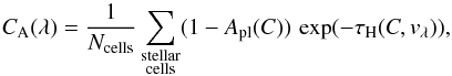 Mathematical equation: \begin{equation} \label{eq:damping4} C_{\mathrm{A}}(\lambda)=\frac{1}{N_{\mathrm{cells}}}\sum_{\mathrm{\substack{\rm stellar\\{\rm cells}}}}(1-A_{\mathrm{pl}}(C)) \, \exp(-\tau_{\mathrm{H}}(C,v_{\lambda})), \end{equation}