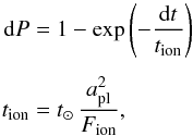 Mathematical equation: \begin{eqnarray} \label{eq:ion} {\rm d}P&=&1-\exp\left(- \frac{{\rm d}t}{t_{\mathrm{ion}}}\right) \\[1.5mm] t_{\mathrm{ion}}&=&t_{\mathrm{\odot}}\,\frac{a_{\mathrm{pl}}^2}{F_{\mathrm{ion}}}, \nonumber \end{eqnarray}