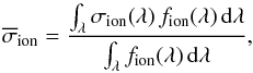 Mathematical equation: \begin{equation} \label{eq:eqphotoion} \overline{\sigma}_{\rm ion}=\frac{\int_{\lambda}{\sigma_{\rm ion}(\lambda)\,f_{\rm ion}(\lambda)\,{\rm d}\lambda}}{\int_{\lambda}{f_{\rm ion}(\lambda)\,{\rm d}\lambda}}, \end{equation}