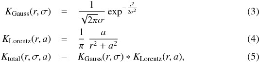 Mathematical equation: \begin{eqnarray} K_{\rm Gauss}(r,\sigma) &=& \frac{1}{\sqrt{2 \pi}\sigma} \exp^{-\frac{r^2}{2 \sigma^2}}\\ K_{\rm Lorentz}(r,a) &=& \frac{1}{\pi}\;\frac{a}{r^2+a^2}\\ K_{\rm total}(r,\sigma,a) &=& K_{\rm Gauss}(r,\sigma)\ast K_{\rm Lorentz}(r,a), \end{eqnarray}