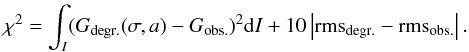 Mathematical equation: \begin{eqnarray} \chi^2 = \int_I (G_{\rm degr.}(\sigma,a) - G_{\rm obs.} )^2 {\rm d}I + 10 \left| {\rm rms_{\rm degr.} - rms_{\rm obs.} } \right| . \label{eq_chi} \end{eqnarray}