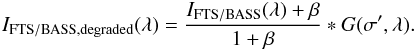 Mathematical equation: \begin{eqnarray} I_{\rm FTS/BASS, degraded} (\lambda) = \frac{I_{\rm FTS/BASS} (\lambda) + \beta}{1+\beta}\ast G(\sigma^\prime, \lambda). \end{eqnarray}