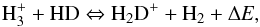 Mathematical equation: \begin{equation} \rm{H}_3^+ + HD \Leftrightarrow H_2D^+ + H_2 + \Delta {\it E}, \end{equation}