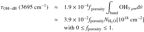 Mathematical equation: \begin{eqnarray*} \rm \tau_{OH-dB}\;(3695~cm^{-1}) \rm &\approx& 1.9 \times 10^{-4} {\it f}_{\rm porosity} \int_{\rm band} {\rm OH}_{3~\mu m} {\rm d}\bar{\nu} \\ \rm& \approx& 3.9 \times 10^{-2} {\it f}_{\rm porosity} {\it N}_{\rm H_2O}[10^{18}~\rm cm^{-2}] \\ &&\rm with \; 0 \le {\it f}_{\rm porosity} \le 1. \end{eqnarray*}