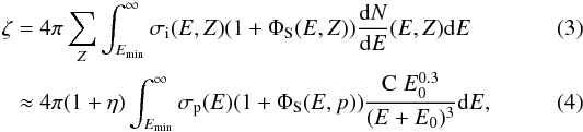 Mathematical equation: \begin{eqnarray} \zeta &= &4\pi \sum_{Z} \int_{E_{\rm min}}^{\infty} \sigma_{\rm i}(E,Z) (1+\Phi_{\rm S}(E,Z)) \frac{{\rm d}N}{{\rm d}E}(E,Z) {\rm d}E \\ &&\approx 4\pi (1+\eta) \int_{E_{\rm min}}^{\infty} \sigma_{\rm p}(E) (1+\Phi_{\rm S}(E,p)) \frac{{\rm C}\;E_0^{0.3}}{(E+E_0)^3} {\rm d}E , \end{eqnarray}