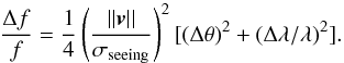 Mathematical equation: \begin{equation} \frac{\Delta f}{f} = \frac{1}{4} \left( \frac{||\boldsymbol{v}||}{\sigma _{\rm seeing}} \right)^2 [(\Delta \theta)^2 + (\Delta \lambda / \lambda)^2]. \label{eq:deltaFWCS} \end{equation}