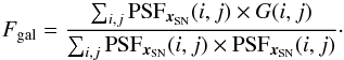 Mathematical equation: \begin{equation} F_{\rm gal} = \frac{\sum _{i,j} {\rm PSF}_{\boldsymbol{x}_{\rm SN}}(i,j) \times G(i,j)}{\sum _{i,j} {\rm PSF}_{\boldsymbol{x}_{\rm SN}}(i,j) \times {\rm PSF}_{\boldsymbol{x}_{\rm SN}}(i,j)}\cdot \label{eq:galflux} \end{equation}
