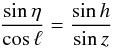Mathematical equation: \begin{equation} \frac{\sin \eta}{\cos \ell} = \frac{\sin h}{ \sin z} \end{equation}