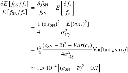 Mathematical equation: \begin{eqnarray} \frac{\delta E \left[ f_{\rm SN}/f_* \right]}{ E \left[ f_{\rm SN}/f_* \right]} & =& \frac{\delta f_{\rm SN}}{f_{\rm SN}} - E \left[ \frac{\delta f_{*}}{f_{*}} \right] \nonumber \\[1.5mm] &=& \frac{1}{4} \frac{ (\delta x_{\rm SN})^2 - E [(\delta x_*)^2]}{ \sigma_{\rm IQ}^2} \nonumber \\[1.5mm] & =& k_{\rm g}^2 \frac{(c_{\rm SN} - \bar{c})^2 - Var (c_*)}{ 4 \sigma_{\rm IQ}^2} \mathrm{Var}[ \tan z \sin \eta ] \nonumber \\[1.5mm] && \simeq 1.5\ 10^{-4} \left[(c_{\rm SN} - \bar{c})^2 - 0.7 \right] \end{eqnarray}