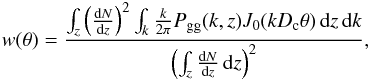 Mathematical equation: \begin{eqnarray} w(\theta) = \frac{\int_z \left ( \frac{{\rm d}N}{{\rm d}z} \right )^2 \int_{k} \frac{k}{2 \pi} P_{\rm gg}(k,z) J_0(k D_{\rm c} \theta) \, {\rm d}z \, {\rm d}k}{\left ( \int_z \frac{{\rm d}N}{{\rm d}z} \, {\rm d}z \right )^2}, \end{eqnarray}