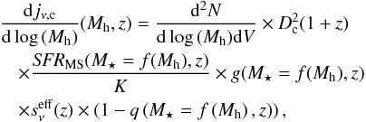 Mathematical equation: \begin{eqnarray} &&\frac{{\rm d}j_{\nu,\textrm{c}}}{{\rm d}\log\,(M_{\rm h})}(M_{\rm h},z) = \frac{{\rm d}^2N}{{\rm d}\log\,(M_{\rm h}) {\rm d}V} \times D_{\rm c}^2 (1+z)\nonumber\\ &&\quad \times \frac{\textit{SFR}_{\rm MS}(M_\star=f(M_{\rm h}),z)}{K} \times g(M_\star=f(M_{\rm h}),z)\nonumber\\ &&\quad \times s_\nu^{\rm eff}(z) \times \left (1-q \left ( M_\star=f \left ( M_{\rm h} \right ),z \right ) \right ), \end{eqnarray}
