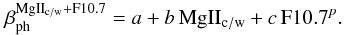 Mathematical equation: \appendix \setcounter{section}{1} \begin{equation} \ \beta_{\mathrm{ph}}^{\mathrm{MgII_{\mathrm{c/w}}+F10.7}} = a + b \, \mathrm{MgII_{\mathrm{c/w}}} + c \, \mathrm{F10.7}^{p}. \label{eq:betaMg2F107} \end{equation}