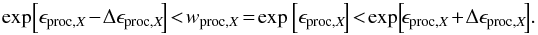 Mathematical equation: \begin{equation} \mathrm{exp}\!\left[ \epsilon_{\mathrm{proc,}X} \!-\! \Delta \epsilon_{\mathrm{proc,}X}\! \right] \!<\! w_{\mathrm{proc,}X} \!=\! \mathrm{exp}\left[\epsilon_{\mathrm{proc,}X} \!\right]\! <\! \mathrm{exp}\!\left[\! \epsilon_{\mathrm{proc,}X}\!+\!\Delta \epsilon_{\mathrm{proc,}X}\!\right]\!. \label{eq:epsErrorRange} \end{equation}