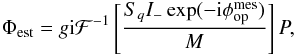 Mathematical equation: \begin{eqnarray} \label{eq:psiS_in_p_plan_modif_size} \Phi_{\rm est} = g{\rm i}\mathcal{F}^{-1}\left[\frac{S_q I_-\exp(-{\rm i}\phi_{\rm op}^{\rm mes})}{M}\right]P, \end{eqnarray}