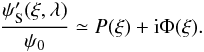 Mathematical equation: \begin{eqnarray} \label{eq:psi_pr_s} \dfrac{\psi'_{\rm S}(\vec{\xi},\lambda)}{\psi_0} \simeq P(\vec{\xi})+{\rm i}\Phi(\vec{\xi}). \end{eqnarray}