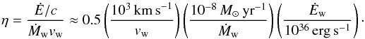 Mathematical equation: \begin{equation} \eta=\frac{\dot{E}/c}{\dot{M}_{\rm w} v_{\rm w}}\approx 0.5 \left(\frac{10^3\,\mathrm{km\,s}^{-1}}{v_{\rm w}}\right) \left(\frac{10^{-8}\,{M}_\odot\,\mathrm{yr}^{-1}}{\dot{M}_{\rm w}}\right)\left(\frac{\dot{E}_{\rm w}}{10^{36}\,\mathrm{erg\,s^{-1}}}\right)\cdot \end{equation}