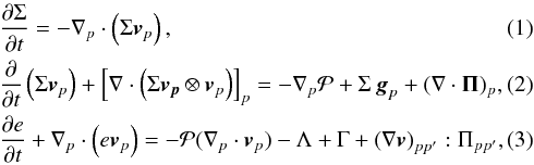 Mathematical equation: \begin{eqnarray} \label{cont} &&\frac{{\partial \Sigma }}{{\partial t}} = - \nabla_p \cdot \left( \Sigma \bl{v}_p \right), \\ \label{mom} &&\frac{\partial}{\partial t} \left( \Sigma \bl{v}_p \right) + \left[ \nabla \cdot \left( \Sigma \bl{v_p} \otimes \bl{v}_p \right) \right]_p = - \nabla_p {\cal P} + \Sigma \, \bl{g}_p + (\nabla \cdot \mathbf{\Pi})_p, \label{energ}\\ &&\frac{\partial e}{\partial t} +\nabla_p \cdot \left( e \bl{v}_p \right) = -{\cal P} (\nabla_p \cdot \bl{v}_{p}) -\Lambda +\Gamma + \left(\nabla \bl{v}\right)_{pp^\prime}:\Pi_{pp^\prime}, \end{eqnarray}