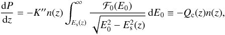 Mathematical equation: \begin{equation} \frac{{\rm d}P}{{\rm d} z} = - K^{\prime \prime} n (z) \int_{E_{\rm s} (z)}^{\infty} \frac{{\cal F}_{0}(E_{0})}{\sqrt{E_{0}^{2}- E_{\rm s}^{2}(z)}} \, {\rm d} E_{0} \equiv - Q_{\rm c}(z) n(z), \label{dissipated-power} \end{equation}