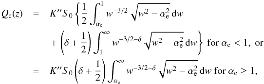 Mathematical equation: \begin{eqnarray} \label{q-expression} Q_{\rm c} (z) & = & K^{\prime \prime} S_{0} \left\{ \frac{1}{2} \int_{\alpha_{\rm e}}^{1} w^{-3/2} \sqrt{w^{2}-\alpha_{\rm e}^{2}} \, {\rm d} w \, \right. \\ & & \left.+\, \left( \delta + \frac{1}{2}\right) \int_{1}^{\infty} w^{-3/2-\delta} \sqrt{w^{2} - \alpha_{\rm e}^{2}}\, {\rm d} w \right\} \mbox{ for }\alpha_{\rm e} < 1,\mbox{ or } \nonumber \\ & = & K^{\prime \prime} S_{0} \left( \delta + \frac{1}{2} \right) \int_{\alpha_{\rm e}}^{\infty} w^{-3/2 -\delta} \sqrt{w^{2}- \alpha_{\rm e}^{2}} \, {\rm d} w \mbox{ for }\alpha_{\rm e} \geq 1, \nonumber \end{eqnarray}