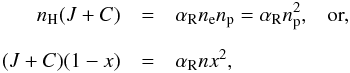 Mathematical equation: \begin{eqnarray} n_{\rm H}(J + C) & = & \alpha_{\rm R} n_{\rm e} n_{\rm p}= \alpha_{\rm R} n_{\rm p}^{2}, \; \; \; \mbox{or, } \nonumber \\[2mm] (J+C) (1-x) & = &\alpha_{\rm R} n x^{2}, \label{ioniz_balance} \end{eqnarray}