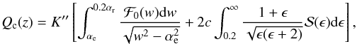 Mathematical equation: \appendix \setcounter{section}{1} \begin{equation} Q_{\rm c}(z) = K^{\prime \prime} \left[ \int_{\alpha_{\rm e}}^{0.2 \alpha_{\rm r}} \frac{{\cal F}_{0}(w) {\rm d}w }{\sqrt{w^2-\alpha_{\rm e}^{2}}} + 2 c \int_{0.2}^{\infty} \frac{1 +\epsilon}{\sqrt{\epsilon(\epsilon+2)}} {\cal S}(\epsilon) {\rm d}\epsilon \right], \label{q-relat} \end{equation}