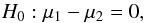 Mathematical equation: \begin{equation} H_0: \mu_1-\mu_2=0, \end{equation}