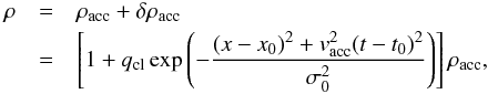 \begin{eqnarray} \rho &=& \rho_\mathrm{acc} + \delta\rho_\mathrm{acc} \nonumber \\ &=& \left[1 + q_\mathrm{cl} \exp{\left(-\frac{(x - x_0)^2 + v_\mathrm{acc}^2(t - t_0)^2} {\sigma_0^2}\right)}\right]\rho_\mathrm{acc}, \end{eqnarray}