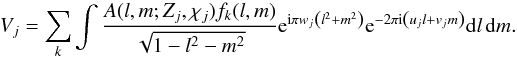 Mathematical equation: \begin{equation} V_j = \sum_{k}\int{ \frac{A(l,m;Z_j,\chi_j)f_k(l,m)}{\sqrt{1-l^2-m^2}} {\rm e}^{ {\rm i} \pi w_j \left(l^2+m^2\right)}{\rm e}^{-2 \pi {\rm i} \left(u_j l+v_j m\right)}} {\rm d}l\,{\rm d}m. \label{eq:samlm2} \end{equation}