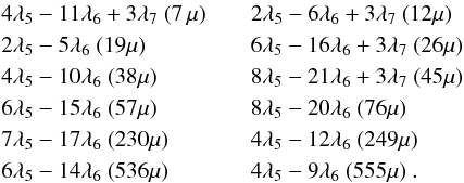 Mathematical equation: \begin{eqnarray} &&4\lambda_5-11\lambda_6+3\lambda_7 \ (7\,\mu)\qquad 2\lambda_5-6\lambda_6+3\lambda_7 \ (12\mu)\\ \nonumber &&2\lambda_5-5\lambda_6 \ (19\mu)\qquad\qquad\,\,\,\, 6\lambda_5-16\lambda_6+3\lambda_7 \ (26\mu)\\\nonumber && 4\lambda_5-10\lambda_6 \ (38\mu)\qquad\qquad\, 8\lambda_5-21\lambda_6+3\lambda_7 \ (45\mu)\\\nonumber && 6\lambda_5-15\lambda_6 \ (57\mu)\qquad\qquad\, 8\lambda_5-20\lambda_6 \ (76\mu)\\\nonumber &&7\lambda_5-17\lambda_6 \ (230\mu) \qquad\quad\,\,\,\, 4\lambda_5-12\lambda_6 \ (249\mu)\\\nonumber && 6\lambda_5-14\lambda_6 \ (536\mu) \qquad\quad\,\,\, \, 4\lambda_5-9\lambda_6 \ (555\mu)\ .\nonumber \end{eqnarray}