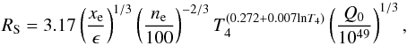 Mathematical equation: \begin{equation} R_{\mathrm{S}}=3.17\left(\frac{x_{\rm e}}{\epsilon}\right)^{1/3} \left(\frac{n_\mathrm{e}}{100}\right)^{-2/3} T_4^{(0.272+0.007\mathrm{ln}T_4)}\left (\frac{Q_0}{10^{49}}\right)^{1/3}, \end{equation}