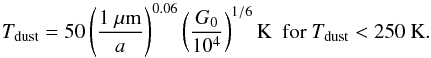 Mathematical equation: \begin{equation} T_\mathrm{dust}=50\left(\frac{1~\mu\mathrm{m}}{a}\right)^{0.06} \left(\frac{G_0}{10^4}\right)^{1/6} \mathrm{K\ \ for}\ T_\mathrm{dust} < 250\ \mathrm{K} . \end{equation}