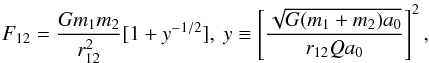 Mathematical equation: \begin{equation} F_{\rm 12} = \frac{G m_1 m_2}{r_{12}^2} [1 + y^{-1/2}], ~ y \equiv \left[\frac{\sqrt{G(m_1+m_2) a_0}}{r_{12} Q a_0}\right]^2, \end{equation}
