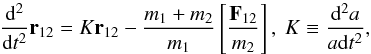 Mathematical equation: \begin{equation} {{\rm d}^2 \over {\rm d}t^2} {\vec r}_{12} = K {\vec r}_{12} - \frac{m_1+m_2}{m_1} \left[\frac{{\vec F}_{12}}{m_2} \right], ~ K \equiv \frac{{\rm d}^2a}{a {\rm d}t^2}, \end{equation}