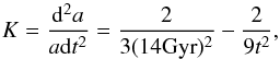 Mathematical equation: \begin{equation} \vspace*{-2mm} K = \frac{{\rm d}^2a}{a {\rm d}t^2} = \frac{2 }{ 3 (14 {\rm Gyr}) ^2} -\frac{2}{9 t^2} , \end{equation}
