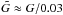 Mathematical equation: \hbox{$\tilde{G} \approx G/0.03$}
