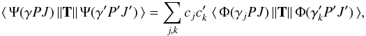 Mathematical equation: \begin{equation} \label{eq:Trans} \langle \,\Psi(\gamma PJ)\, \| {\bf T} \| \,\Psi(\gamma' P'J')\, \rangle = \sum_{j,k} c_jc'_k \; \langle \,\Phi(\gamma_j PJ)\, \| {\bf T} \| \,\Phi(\gamma'_k P'J')\, \rangle, \end{equation}