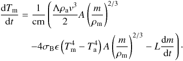 Mathematical equation: \begin{eqnarray} &&\frac{\mathrm{d}T_{\rm m}}{\mathrm{d}t}=\frac{1}{\rm cm}\left(\frac{\Lambda \rho_{\rm a}v^3}{2}A\left(\frac{m}{\rho_{\rm m}}\right)^{2/3}\right.\nonumber \\&&\qquad\quad\left.-4\sigma_{\rm B}\epsilon\left(T_{\rm m}^4-T_{\rm a}^4\right)A\left(\frac{m}{\rho_{\rm m}}\right)^{2/3}-L\frac{\mathrm{d}m}{\mathrm{d}t}\right)\cdot \end{eqnarray}